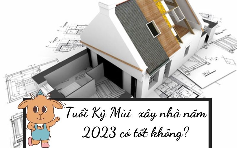 tuổi kỷ mùi làm nhà năm 2023 có được không